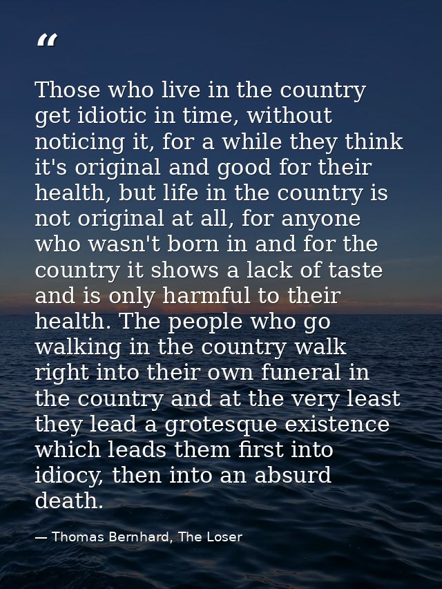Those who live in the country get idiotic in time, without noticing it, for a while they think it's original and good fo — Thomas Bernhard, The Loser