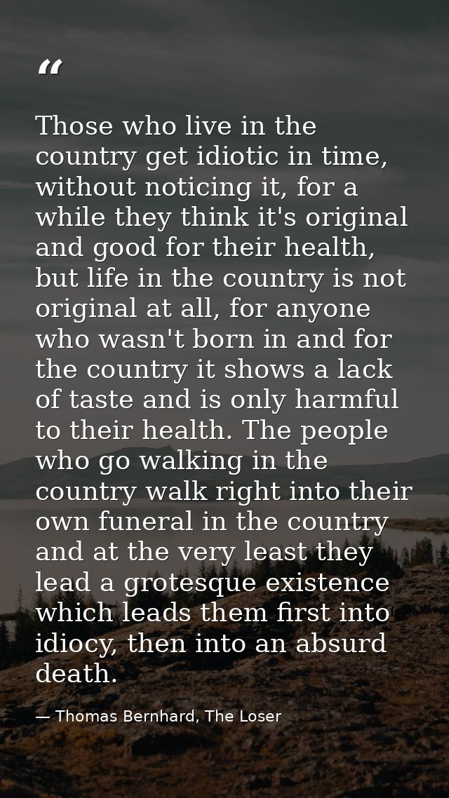 Those who live in the country get idiotic in time, without noticing it, for a while they think it's original and good fo — Thomas Bernhard, The Loser