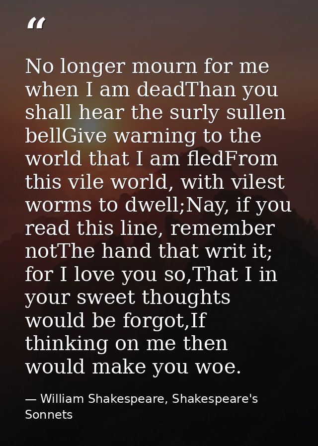 No longer mourn for me when I am deadThan you shall hear the surly sullen bellGive warning to the world that I am fledFr — William Shakespeare, Shakespeare's Sonnets