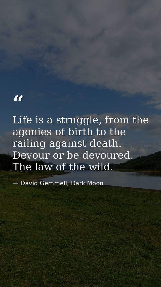 Life is a struggle, from the agonies of birth to the railing against death. Devour or be devoured. The law of the wild. — David Gemmell, Dark Moon