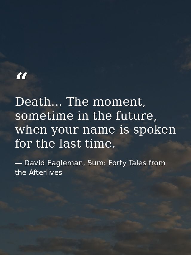 Death... The moment, sometime in the future, when your name is spoken for the last time. — David Eagleman, Sum: Forty Tales from the Afterlives
