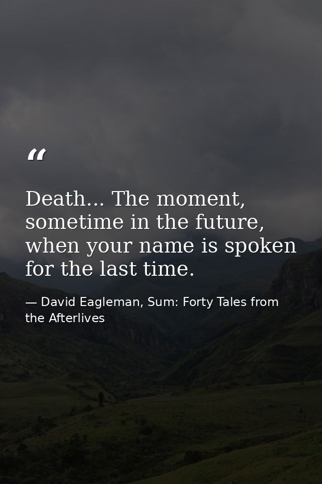 Death... The moment, sometime in the future, when your name is spoken for the last time. — David Eagleman, Sum: Forty Tales from the Afterlives