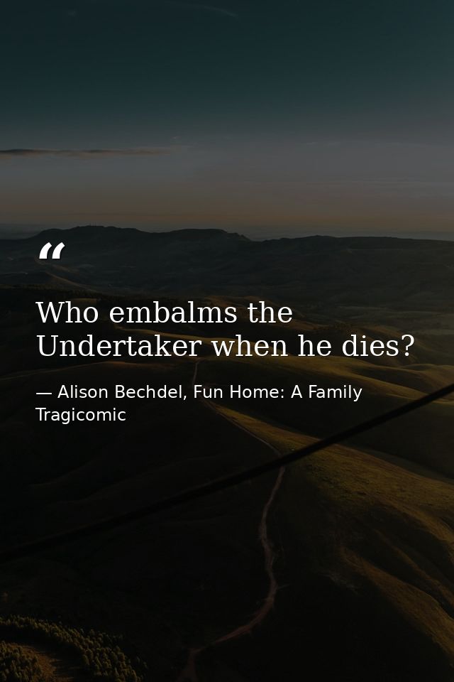 Who embalms the Undertaker when he dies? — Alison Bechdel, Fun Home: A Family Tragicomic