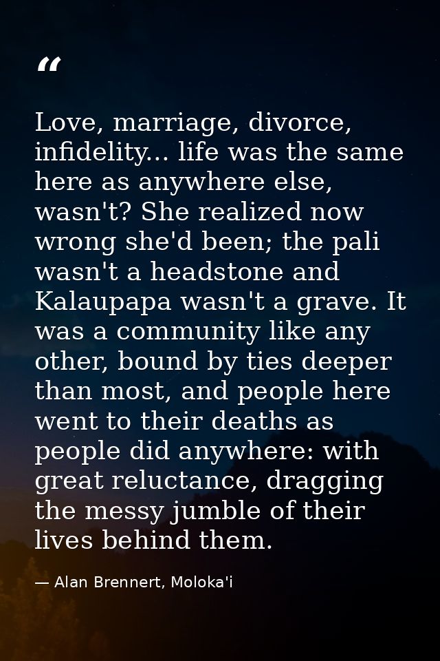 Love, marriage, divorce, infidelity... life was the same here as anywhere else, wasn't? She realized now wrong she'd bee — Alan Brennert, Moloka'i