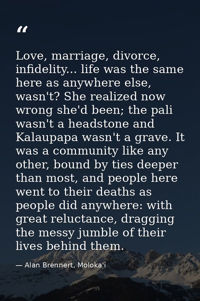 Love, marriage, divorce, infidelity... life was the same here as anywhere else, wasn't? She realized now wrong she'd bee — Alan Brennert, Moloka'i