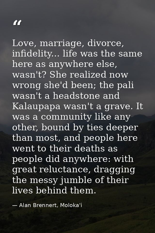 Love, marriage, divorce, infidelity... life was the same here as anywhere else, wasn't? She realized now wrong she'd bee — Alan Brennert, Moloka'i