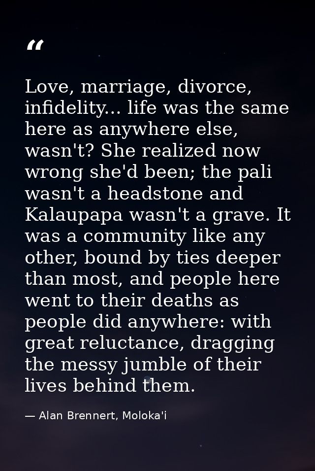 Love, marriage, divorce, infidelity... life was the same here as anywhere else, wasn't? She realized now wrong she'd bee — Alan Brennert, Moloka'i