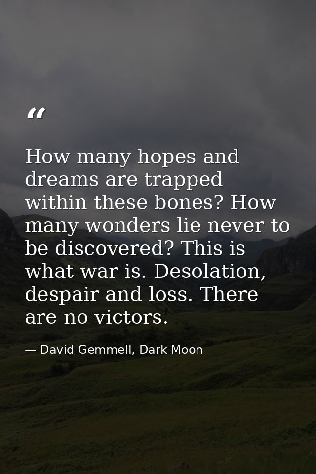 How many hopes and dreams are trapped within these bones? How many wonders lie never to be discovered? This is what war  — David Gemmell, Dark Moon