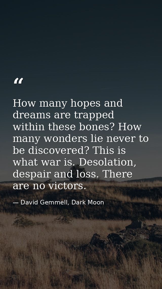 How many hopes and dreams are trapped within these bones? How many wonders lie never to be discovered? This is what war  — David Gemmell, Dark Moon