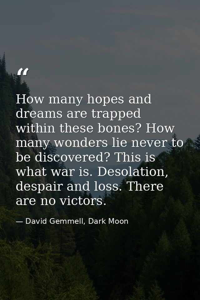 How many hopes and dreams are trapped within these bones? How many wonders lie never to be discovered? This is what war  — David Gemmell, Dark Moon
