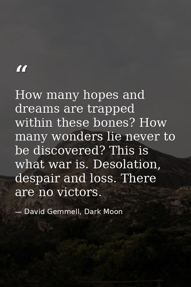 How many hopes and dreams are trapped within these bones? How many wonders lie never to be discovered? This is what war  — David Gemmell, Dark Moon