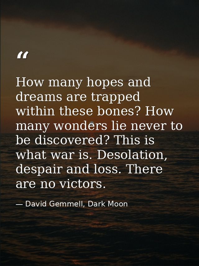 How many hopes and dreams are trapped within these bones? How many wonders lie never to be discovered? This is what war  — David Gemmell, Dark Moon