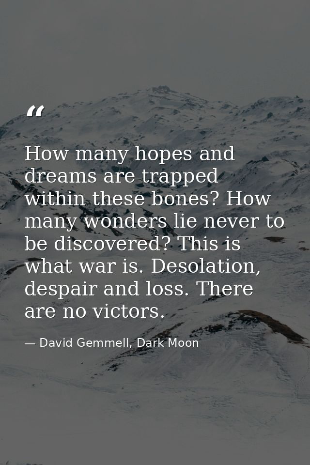 How many hopes and dreams are trapped within these bones? How many wonders lie never to be discovered? This is what war  — David Gemmell, Dark Moon
