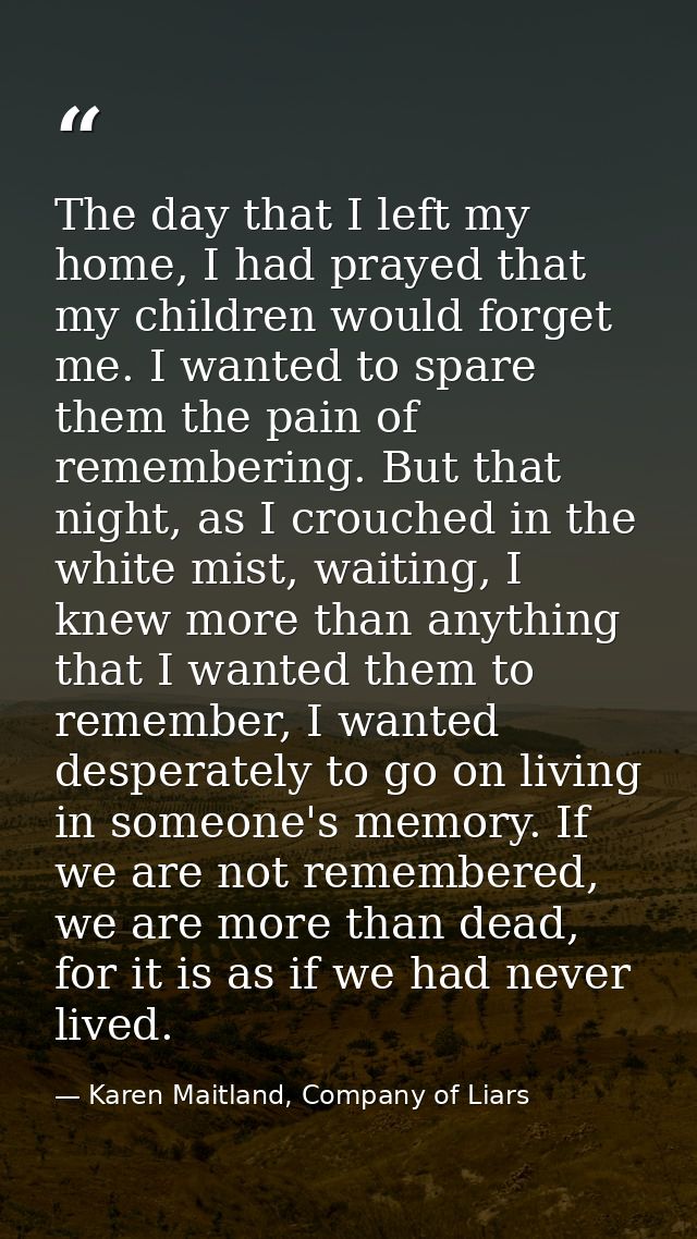 The day that I left my home, I had prayed that my children would forget me. I wanted to spare them the pain of rememberi — Karen Maitland, Company of Liars