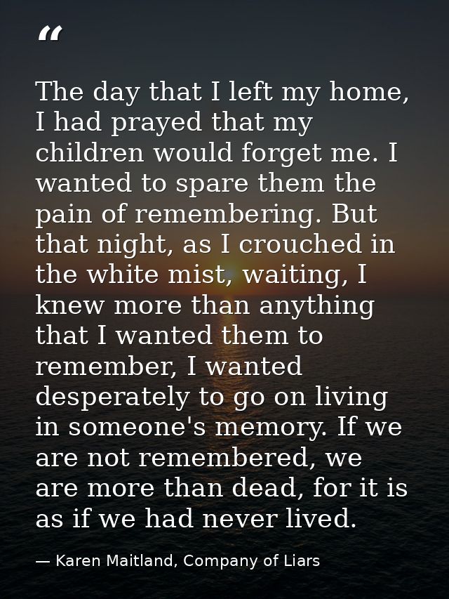 The day that I left my home, I had prayed that my children would forget me. I wanted to spare them the pain of rememberi — Karen Maitland, Company of Liars