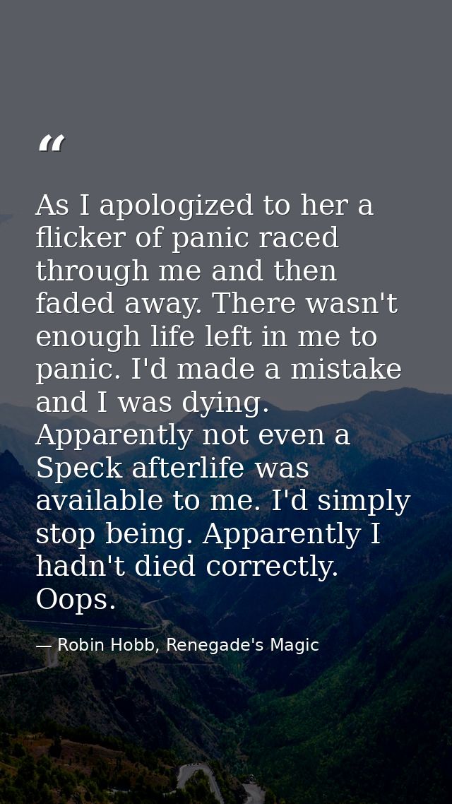 As I apologized to her a flicker of panic raced through me and then faded away. There wasn't enough life left in me to p — Robin Hobb, Renegade's Magic