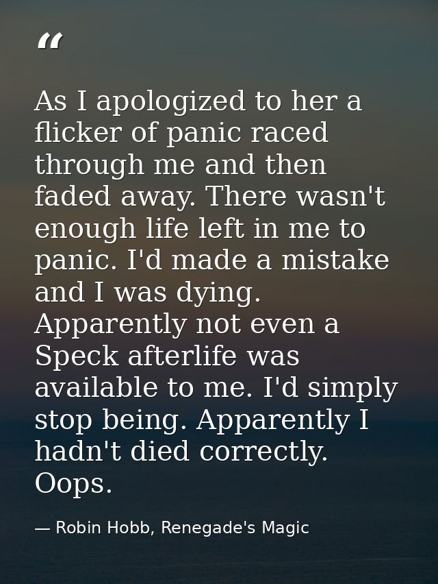 As I apologized to her a flicker of panic raced through me and then faded away. There wasn't enough life left in me to p — Robin Hobb, Renegade's Magic