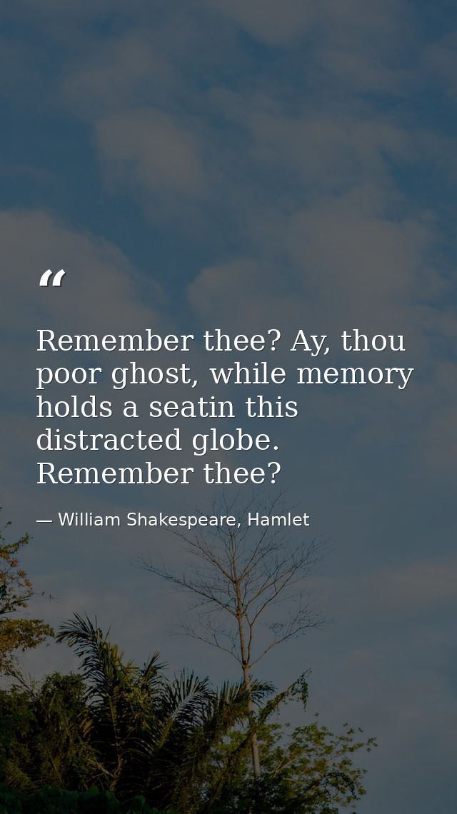 Remember thee? Ay, thou poor ghost, while memory holds a seatin this distracted globe. Remember thee? — William Shakespeare, Hamlet