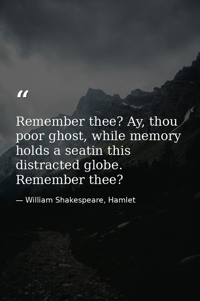 Remember thee? Ay, thou poor ghost, while memory holds a seatin this distracted globe. Remember thee? — William Shakespeare, Hamlet