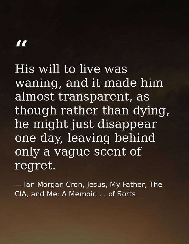 His will to live was waning, and it made him almost transparent, as though rather than dying, he might just disappear on — Ian Morgan Cron, Jesus, My Father, The CIA, and Me: A Memoir. . . of Sorts