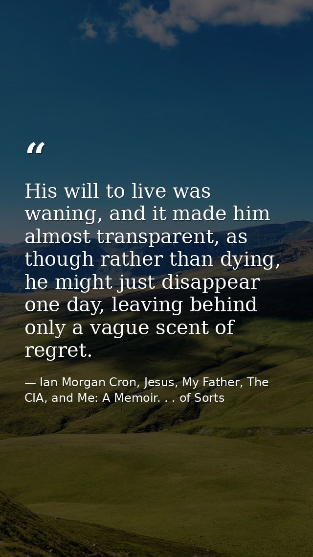His will to live was waning, and it made him almost transparent, as though rather than dying, he might just disappear on — Ian Morgan Cron, Jesus, My Father, The CIA, and Me: A Memoir. . . of Sorts