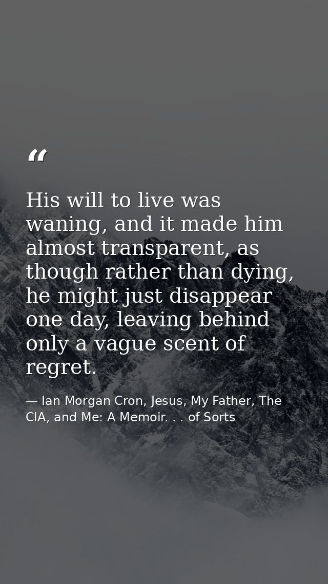 His will to live was waning, and it made him almost transparent, as though rather than dying, he might just disappear on — Ian Morgan Cron, Jesus, My Father, The CIA, and Me: A Memoir. . . of Sorts