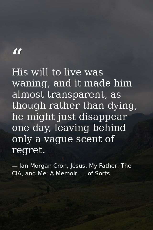 His will to live was waning, and it made him almost transparent, as though rather than dying, he might just disappear on — Ian Morgan Cron, Jesus, My Father, The CIA, and Me: A Memoir. . . of Sorts