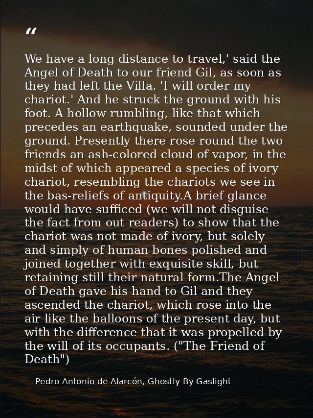 We have a long distance to travel,' said the Angel of Death to our friend Gil, as soon as they had left the Villa. 'I wi — Pedro Antonio de Alarcón, Ghostly By Gaslight
