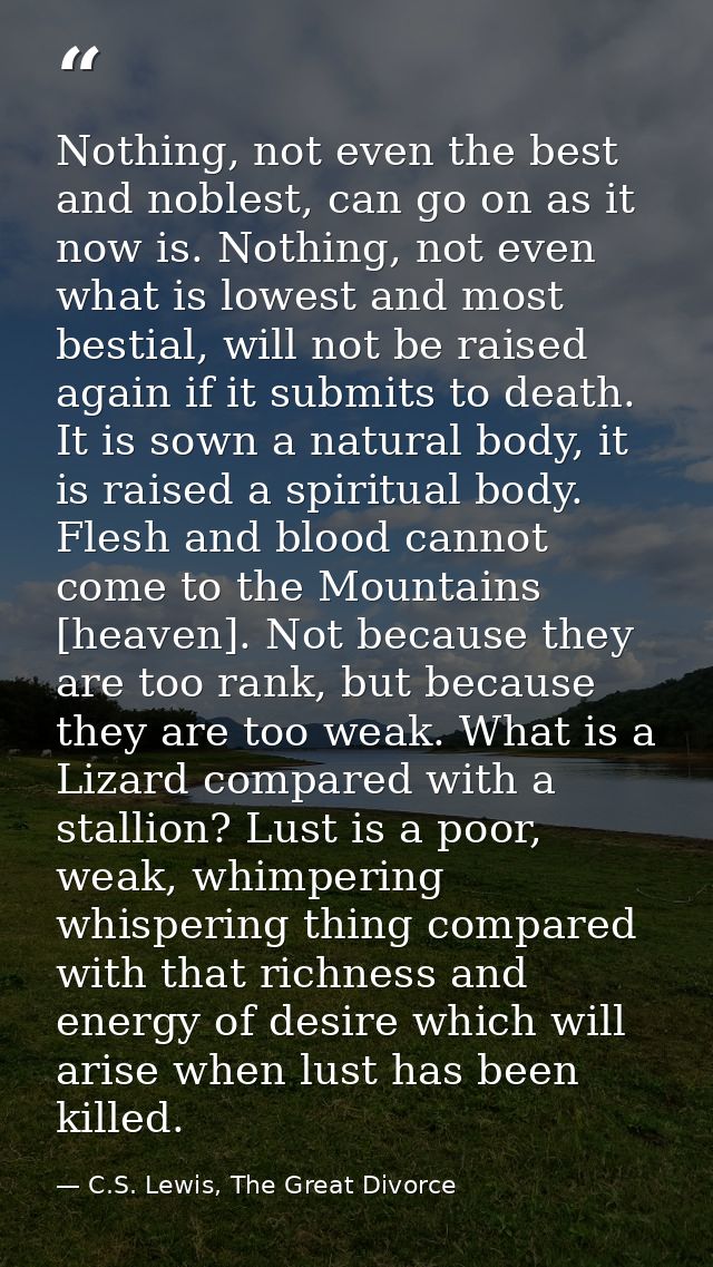 Nothing, not even the best and noblest, can go on as it now is. Nothing, not even what is lowest and most bestial, will  — C.S. Lewis, The Great Divorce