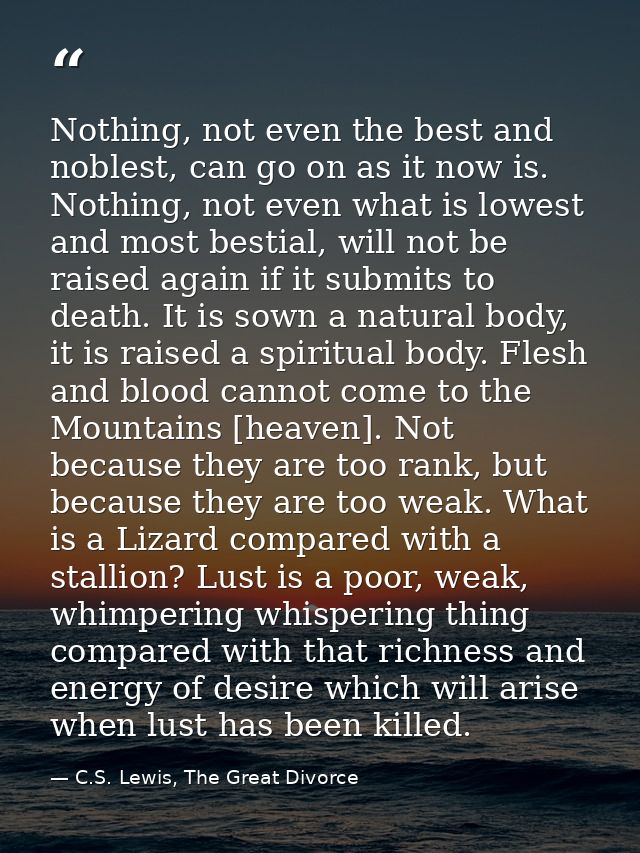 Nothing, not even the best and noblest, can go on as it now is. Nothing, not even what is lowest and most bestial, will  — C.S. Lewis, The Great Divorce