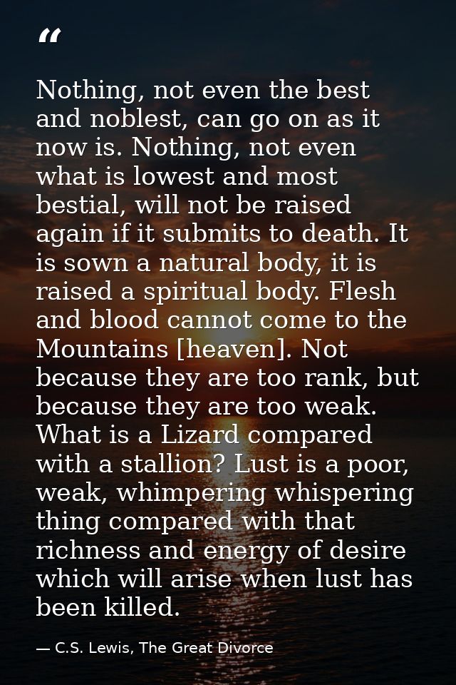 Nothing, not even the best and noblest, can go on as it now is. Nothing, not even what is lowest and most bestial, will  — C.S. Lewis, The Great Divorce