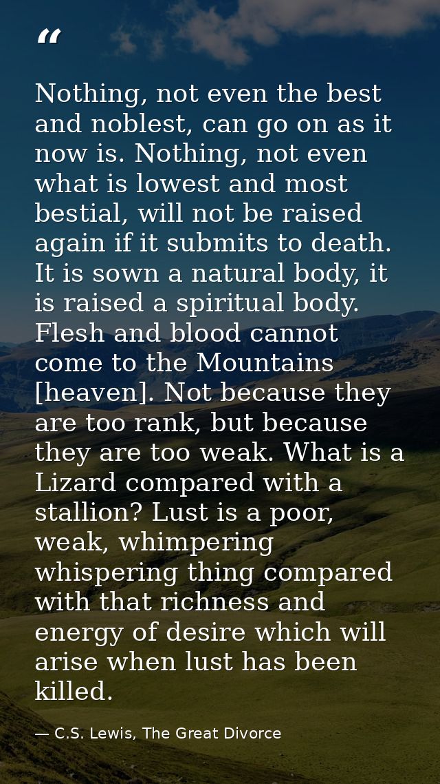 Nothing, not even the best and noblest, can go on as it now is. Nothing, not even what is lowest and most bestial, will  — C.S. Lewis, The Great Divorce