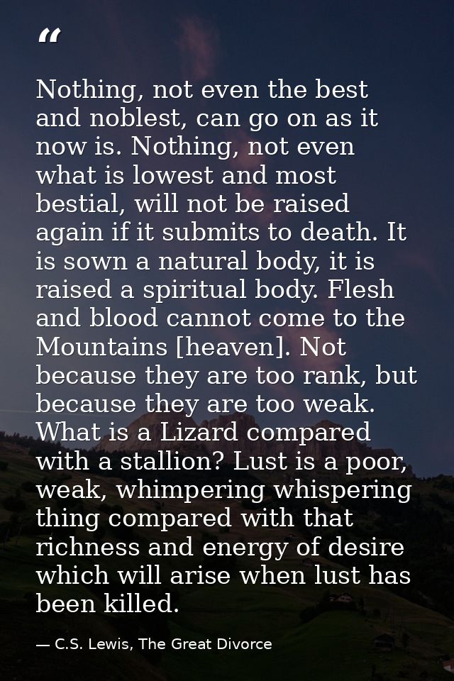 Nothing, not even the best and noblest, can go on as it now is. Nothing, not even what is lowest and most bestial, will  — C.S. Lewis, The Great Divorce