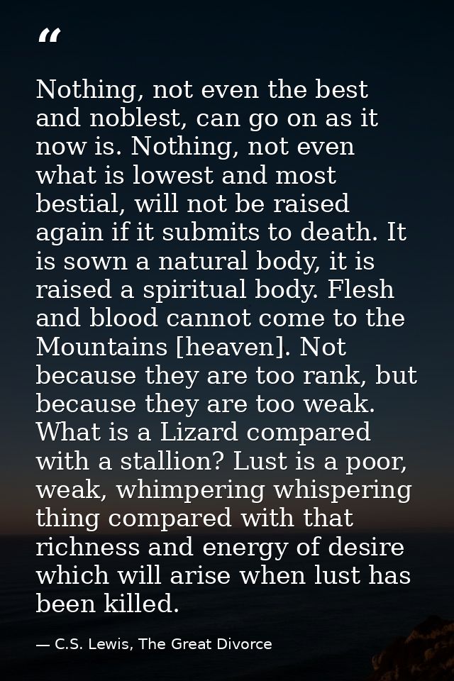 Nothing, not even the best and noblest, can go on as it now is. Nothing, not even what is lowest and most bestial, will  — C.S. Lewis, The Great Divorce