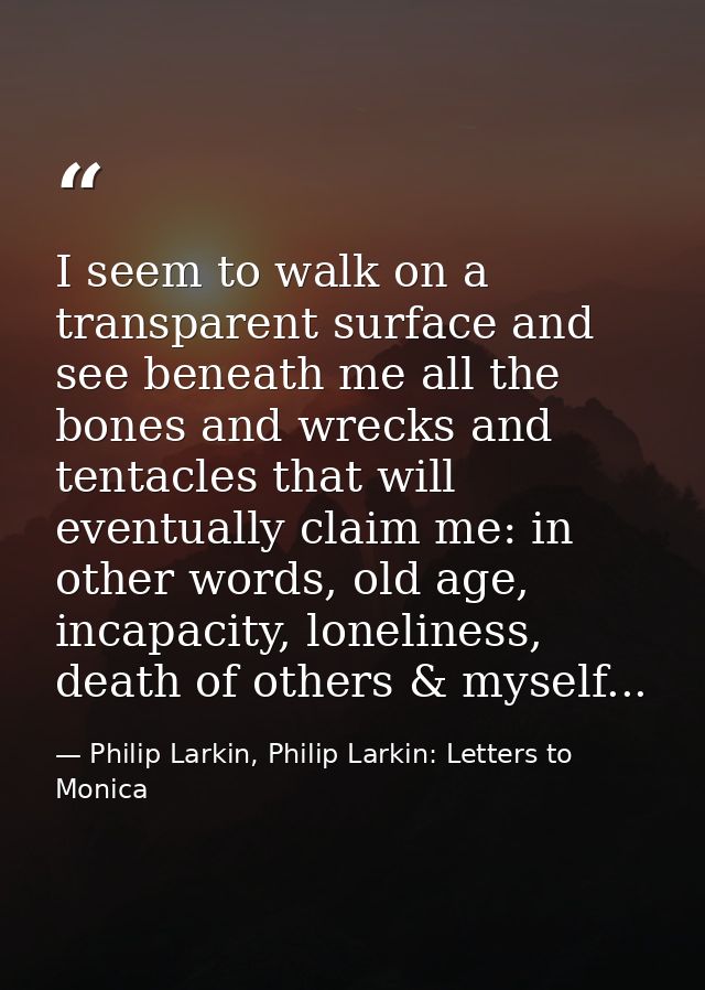 I seem to walk on a transparent surface and see beneath me all the bones and wrecks and tentacles that will eventually c — Philip Larkin, Philip Larkin: Letters to Monica