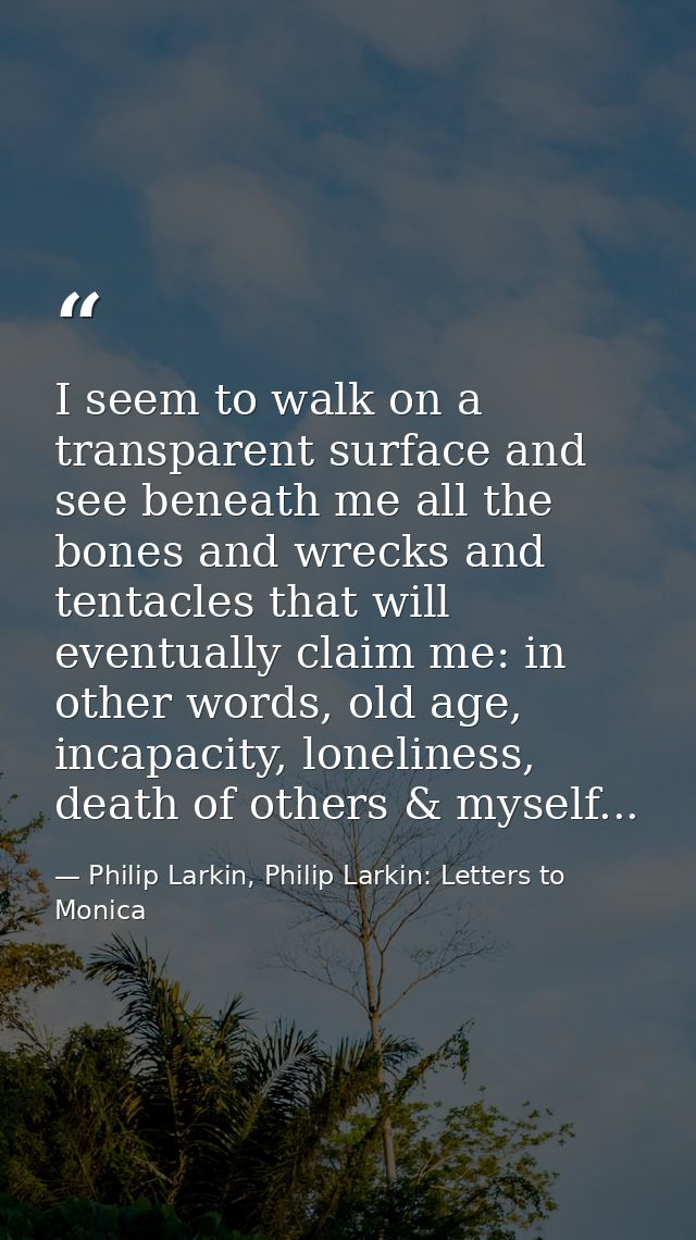 I seem to walk on a transparent surface and see beneath me all the bones and wrecks and tentacles that will eventually c — Philip Larkin, Philip Larkin: Letters to Monica