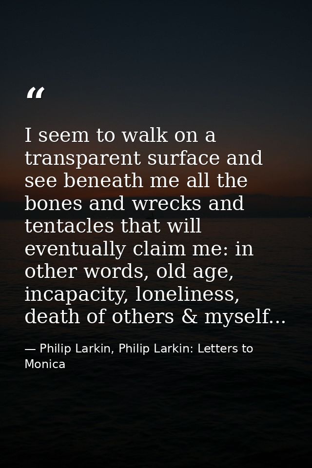 I seem to walk on a transparent surface and see beneath me all the bones and wrecks and tentacles that will eventually c — Philip Larkin, Philip Larkin: Letters to Monica