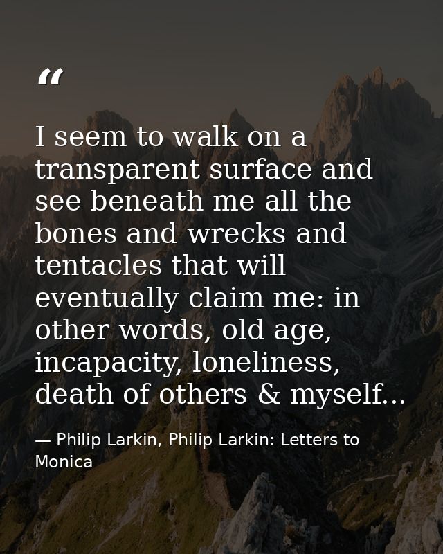 I seem to walk on a transparent surface and see beneath me all the bones and wrecks and tentacles that will eventually c — Philip Larkin, Philip Larkin: Letters to Monica