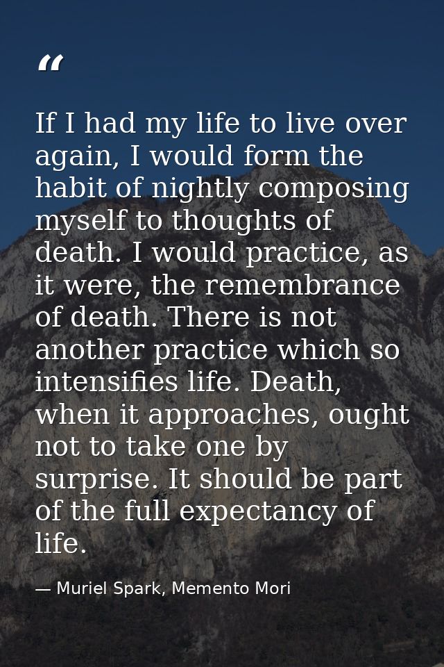 If I had my life to live over again, I would form the habit of nightly composing myself to thoughts of death. I would pr — Muriel Spark, Memento Mori