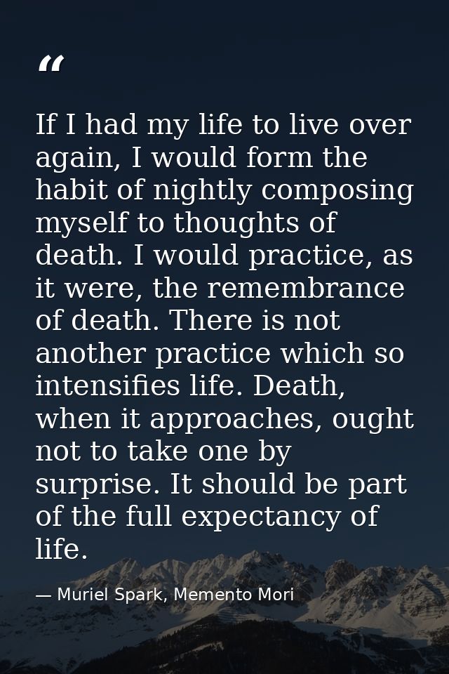 If I had my life to live over again, I would form the habit of nightly composing myself to thoughts of death. I would pr — Muriel Spark, Memento Mori