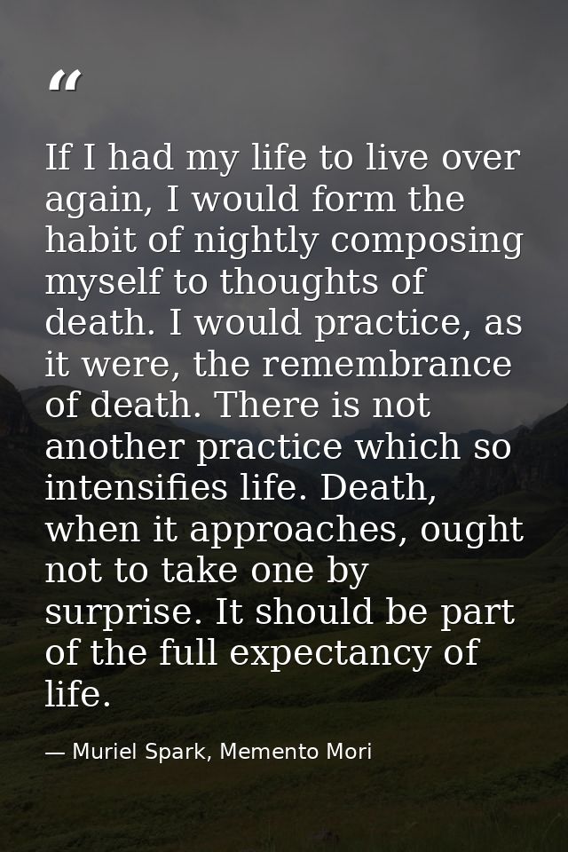 If I had my life to live over again, I would form the habit of nightly composing myself to thoughts of death. I would pr — Muriel Spark, Memento Mori