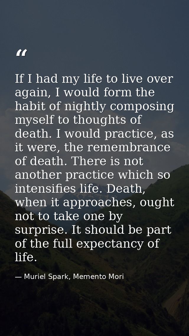 If I had my life to live over again, I would form the habit of nightly composing myself to thoughts of death. I would pr — Muriel Spark, Memento Mori