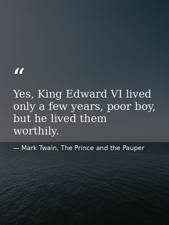 Yes, King Edward VI lived only a few years, poor boy, but he lived them worthily. — Mark Twain, The Prince and the Pauper