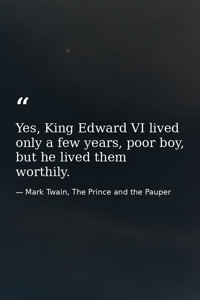 Yes, King Edward VI lived only a few years, poor boy, but he lived them worthily. — Mark Twain, The Prince and the Pauper