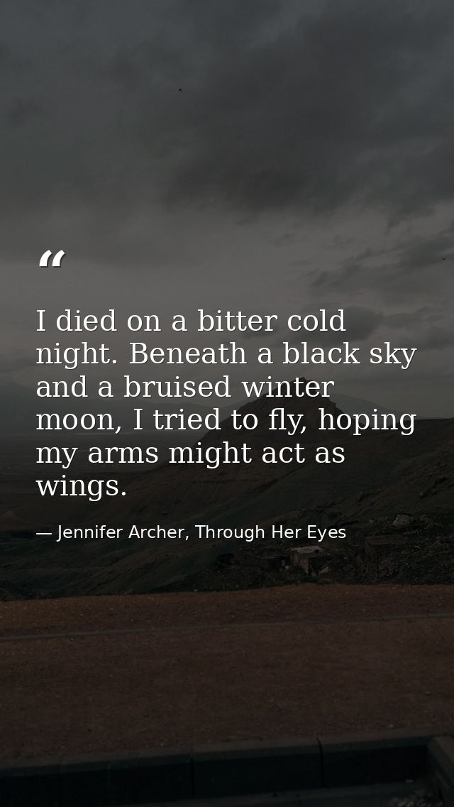 I died on a bitter cold night. Beneath a black sky and a bruised winter moon, I tried to fly, hoping my arms might act a — Jennifer Archer, Through Her Eyes