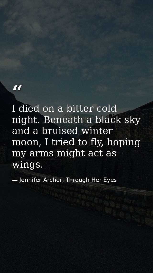 I died on a bitter cold night. Beneath a black sky and a bruised winter moon, I tried to fly, hoping my arms might act a — Jennifer Archer, Through Her Eyes