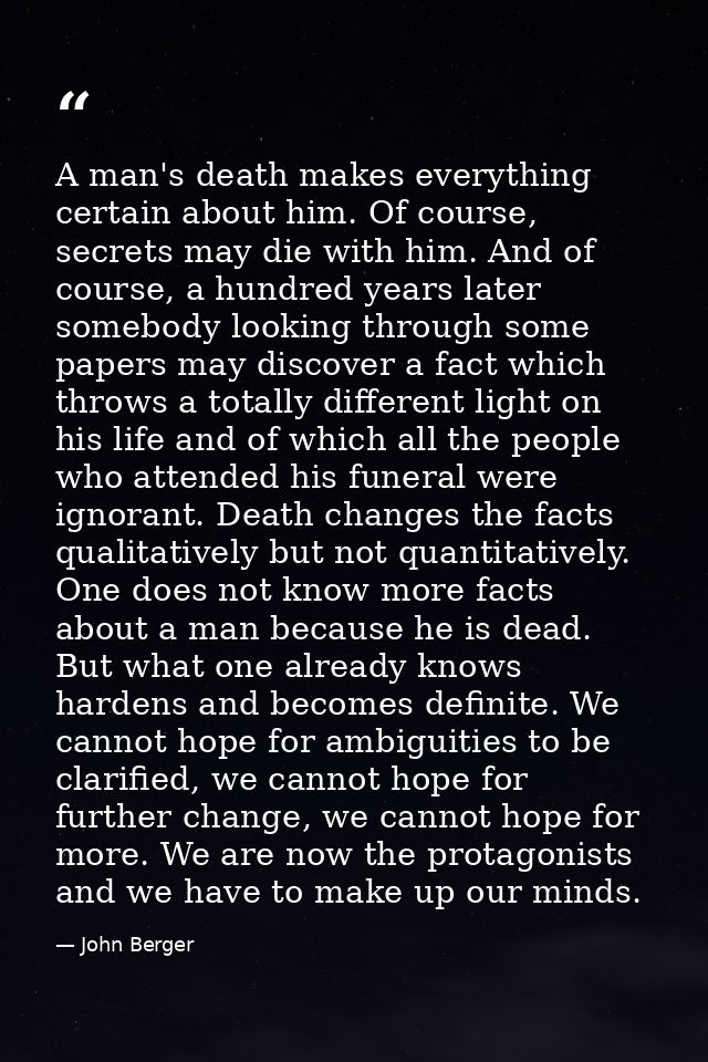 A man's death makes everything certain about him. Of course, secrets may die with him. And of course, a hundred years la — John Berger