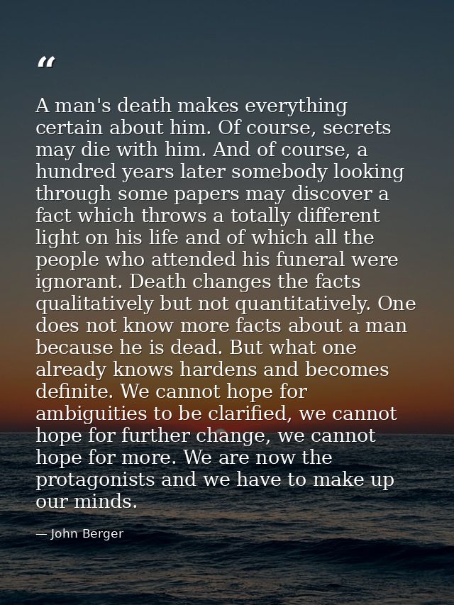A man's death makes everything certain about him. Of course, secrets may die with him. And of course, a hundred years la — John Berger