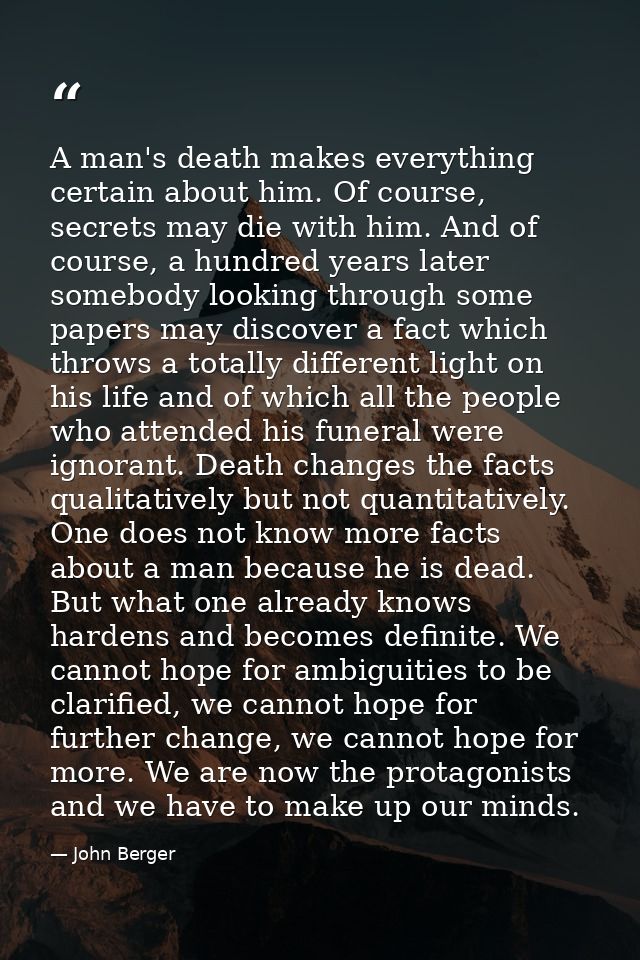 A man's death makes everything certain about him. Of course, secrets may die with him. And of course, a hundred years la — John Berger