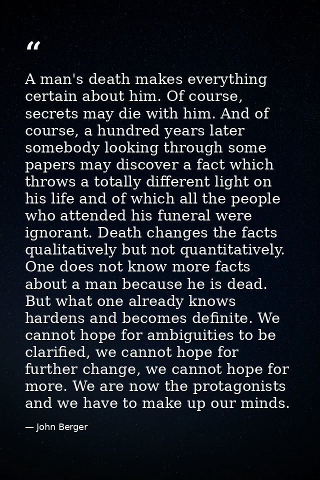 A man's death makes everything certain about him. Of course, secrets may die with him. And of course, a hundred years la — John Berger